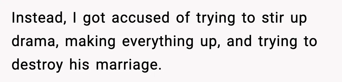 Instead, I got accused of trying to stir up drama, making everything up, and trying to destroy his marriage.