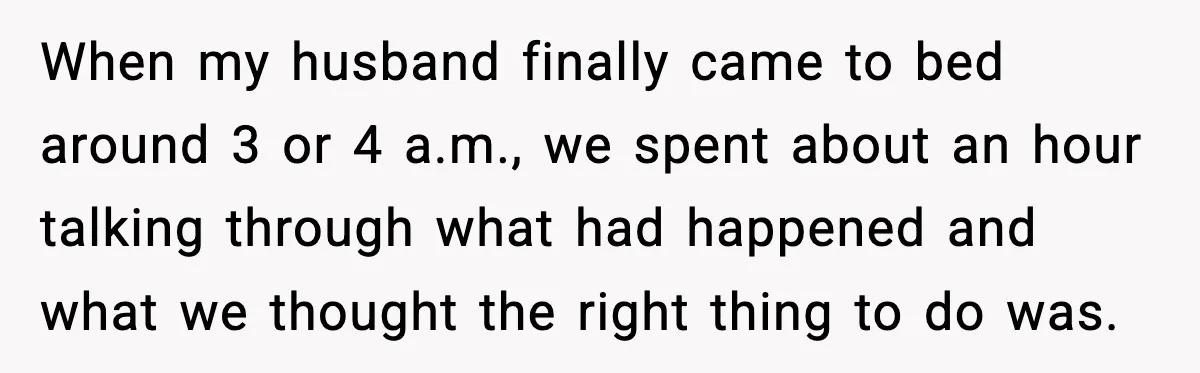 When my husband finally came to bed around 3 or 4 a.m., we spent about an hour talking through what had happened and what we thought the right thing to...
