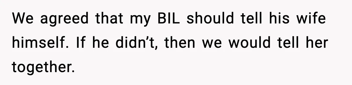 We agreed that my BIL should tell his wife himself. If he didn’t, then we would tell her together.