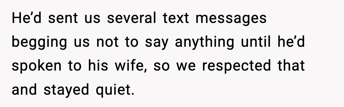 He’d sent us several text messages begging us not to say anything until he’d spoken to his wife, so we respected that and stayed quiet.