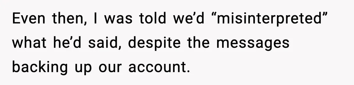 Even then, I was told we’d “misinterpreted” what he’d said, despite the messages backing up our account.