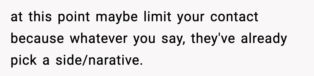 at this point maybe limit your contact because whatever you say, they've already pick a side/narative.