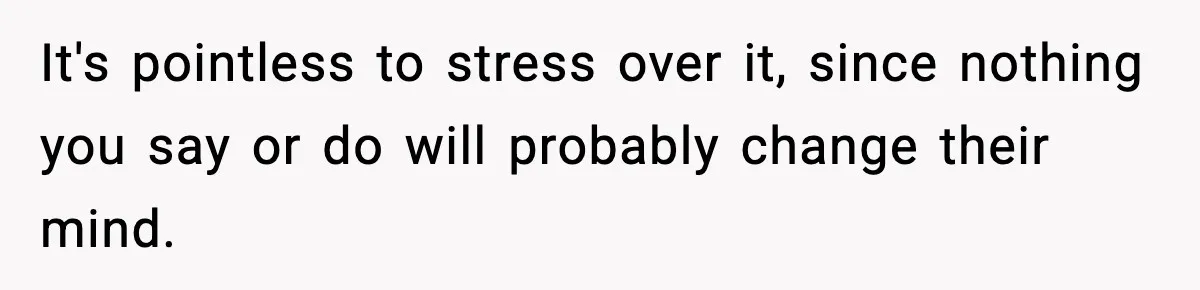 It's pointless to stress over it, since nothing you say or do will probably change their mind.