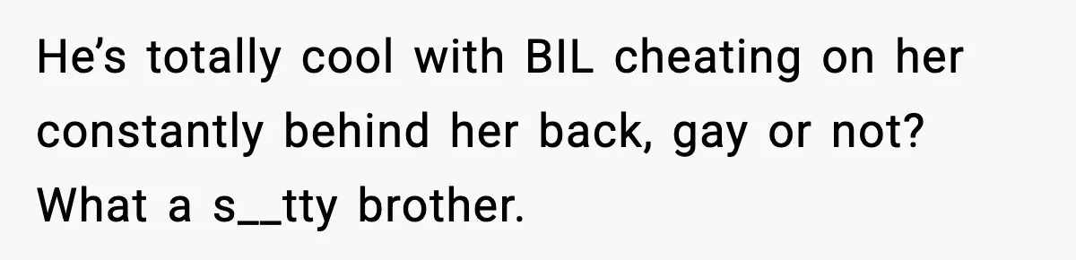 He’s totally cool with BIL cheating on her constantly behind her back, gay or not? What a s__tty brother.