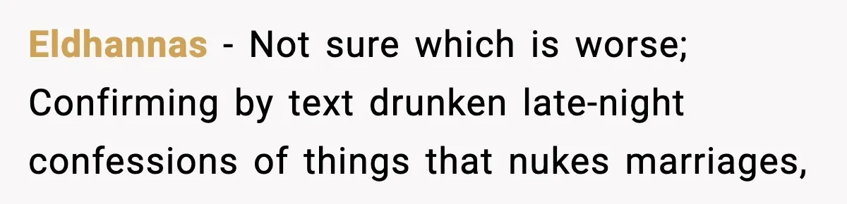 Eldhannas − Not sure which is worse; Confirming by text drunken late-night confessions of things that nukes marriages,