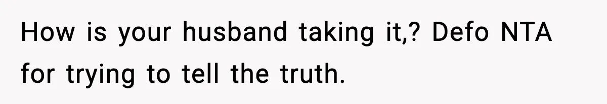 How is your husband taking it,? Defo NTA for trying to tell the truth.
