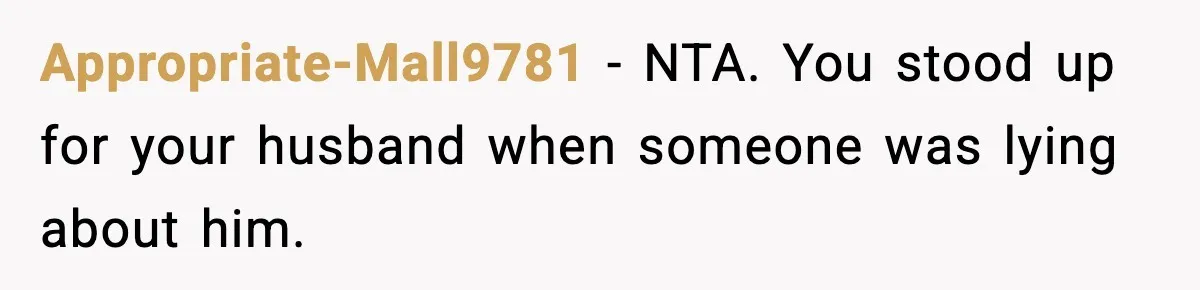 Appropriate-Mall9781 − NTA. You stood up for your husband when someone was lying about him.