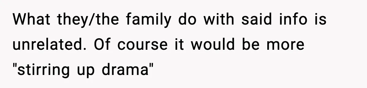 What they/the family do with said info is unrelated. Of course it would be more "stirring up drama"