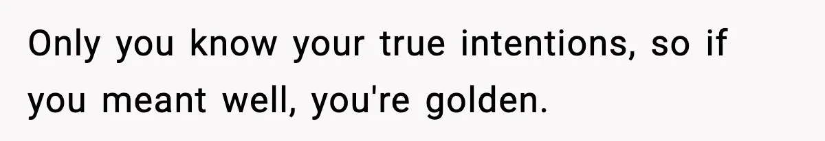 Only you know your true intentions, so if you meant well, you're golden.