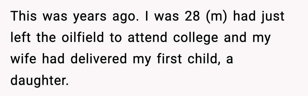 This was years ago. I was 28 (m) had just left the oilfield to attend college and my wife had delivered my first child, a daughter.