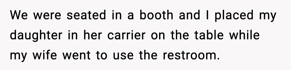 We were seated in a booth and I placed my daughter in her carrier on the table while my wife went to use the restroom.