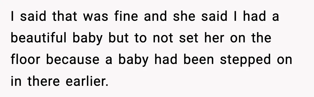 I said that was fine and she said I had a beautiful baby but to not set her on the floor because a baby had been stepped on in there...