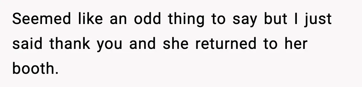 Seemed like an odd thing to say but I just said thank you and she returned to her booth.