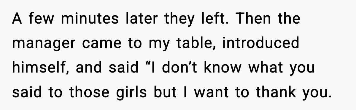 A few minutes later they left. Then the manager came to my table, introduced himself, and said “I don’t know what you said to those girls but I want to...