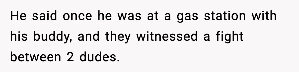 He said once he was at a gas station with his buddy, and they witnessed a fight between 2 dudes.