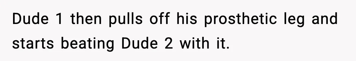 Dude 1 then pulls off his prosthetic leg and starts beating Dude 2 with it.