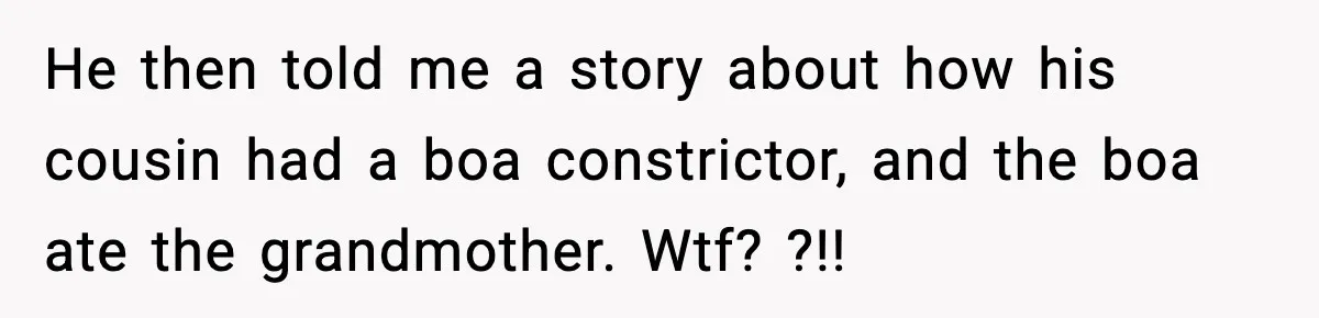 He then told me a story about how his cousin had a boa constrictor, and the boa ate the grandmother. Wtf? ?!!