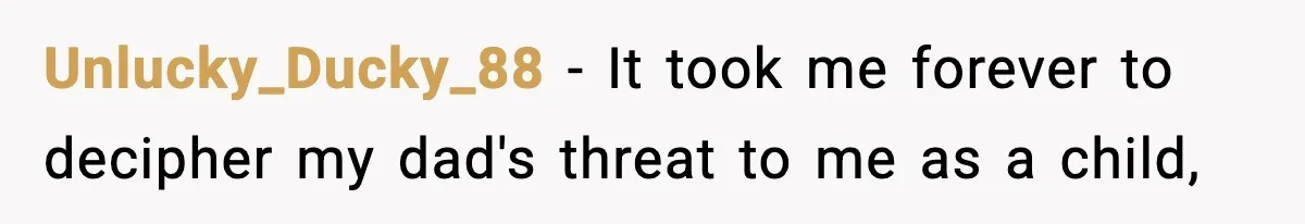 Unlucky_Ducky_88 − It took me forever to decipher my dad's threat to me as a child,