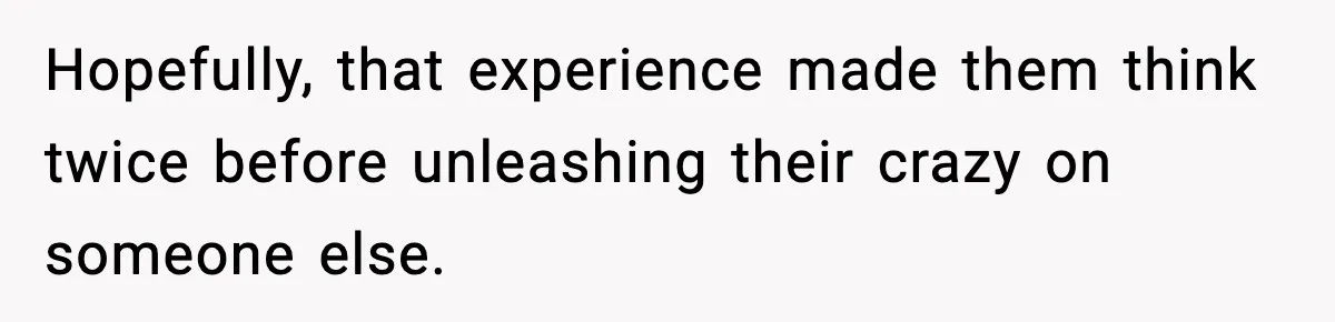 Hopefully, that experience made them think twice before unleashing their crazy on someone else.