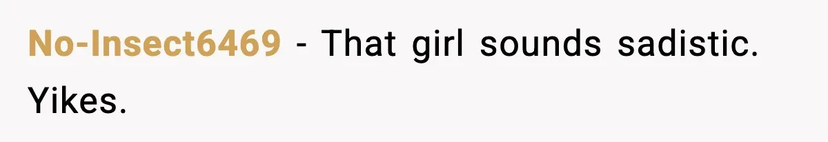 No-Insect6469 − That girl sounds sadistic. Yikes.