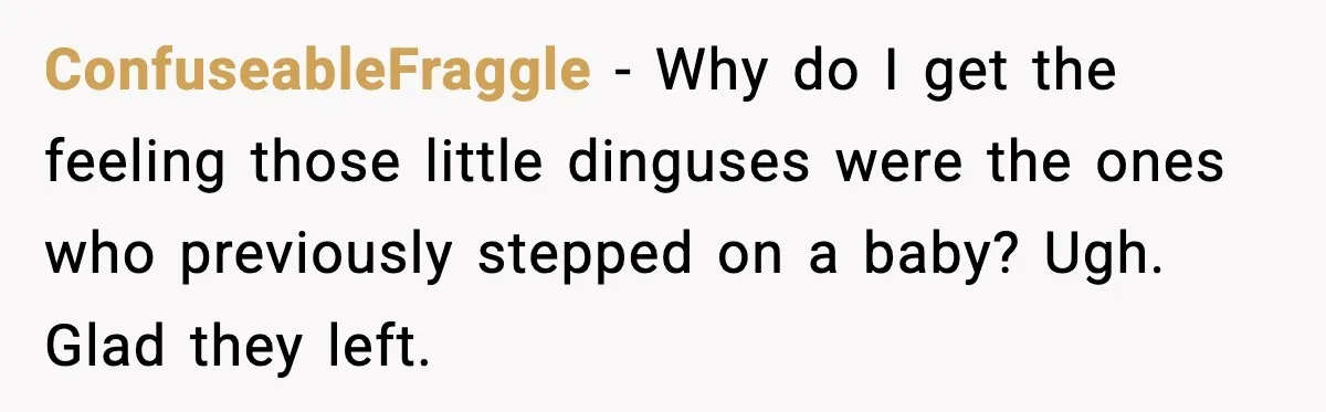 ConfuseableFraggle − Why do I get the feeling those little dinguses were the ones who previously stepped on a baby? Ugh. Glad they left.