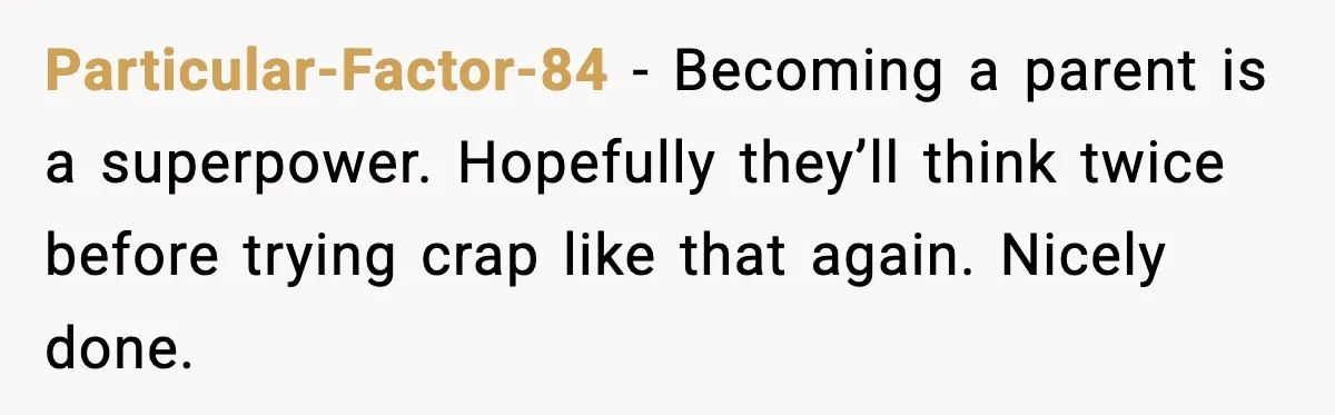 Particular-Factor-84 − Becoming a parent is a superpower. Hopefully they’ll think twice before trying crap like that again. Nicely done.