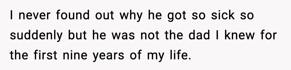 Woman Refuses To Accept Her Mother’s “Do-Over Family” After Years Of Abandonment I never found out why he got so sick so suddenly but he was not the dad I knew for the first nine years of my life.