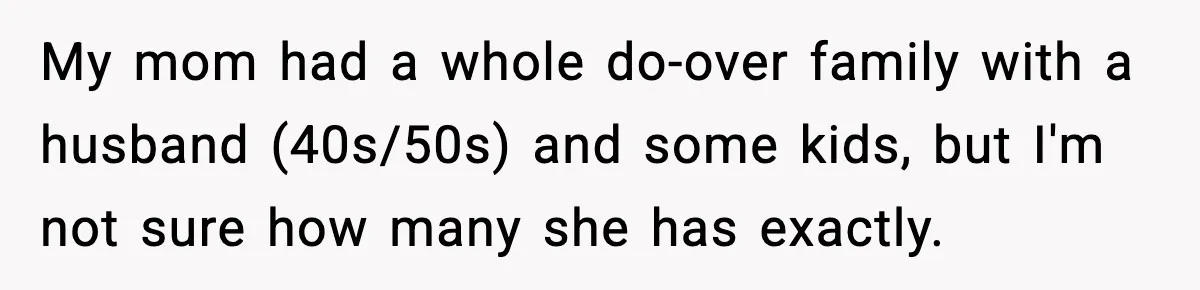 Woman Refuses To Accept Her Mother’s “Do-Over Family” After Years Of Abandonment My mom had a whole do-over family with a husband (40s/50s) and some kids, but I'm not sure how many she has exactly.