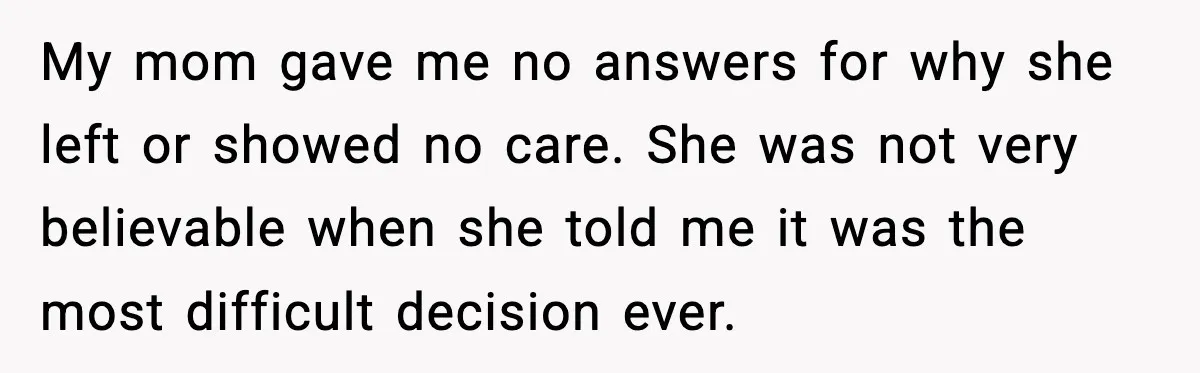 Woman Refuses To Accept Her Mother’s “Do-Over Family” After Years Of Abandonment My mom gave me no answers for why she left or showed no care. She was not very believable when she told me it was the most difficult decision ever.