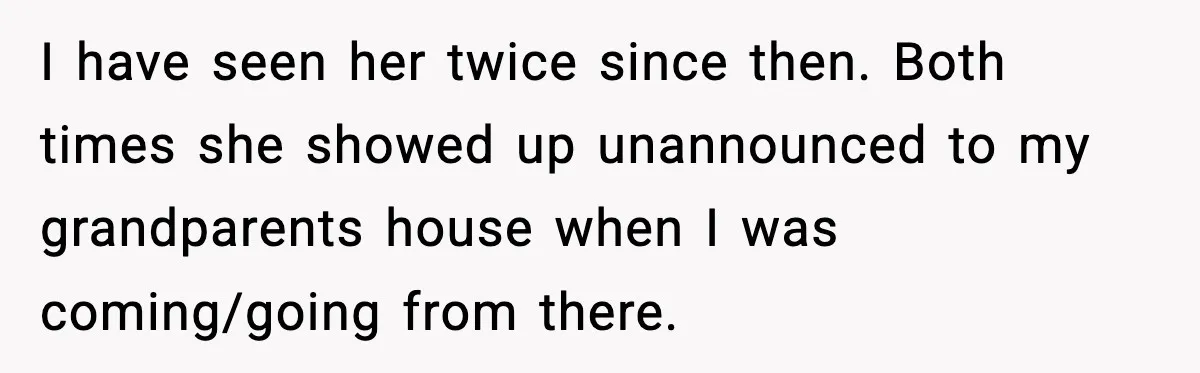 Woman Refuses To Accept Her Mother’s “Do-Over Family” After Years Of Abandonment I have seen her twice since then. Both times she showed up unannounced to my grandparents house when I was coming/going from there.