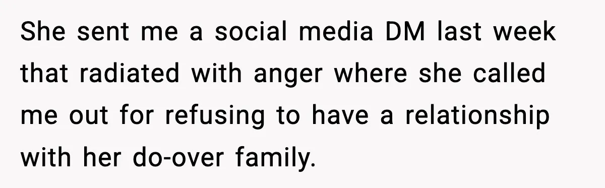 Woman Refuses To Accept Her Mother’s “Do-Over Family” After Years Of Abandonment She sent me a social media DM last week that radiated with anger where she called me out for refusing to have a relationship with her do-over family.