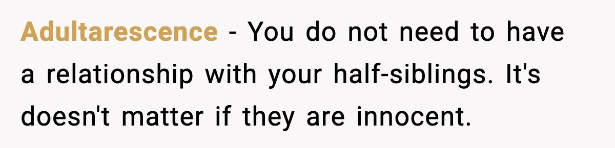 Woman Refuses To Accept Her Mother’s “Do-Over Family” After Years Of Abandonment Adultarescence − You do not need to have a relationship with your half-siblings. It's doesn't matter if they are innocent.
