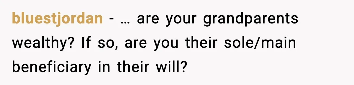 Woman Refuses To Accept Her Mother’s “Do-Over Family” After Years Of Abandonment bluestjordan − … are your grandparents wealthy? If so, are you their sole/main beneficiary in their will?