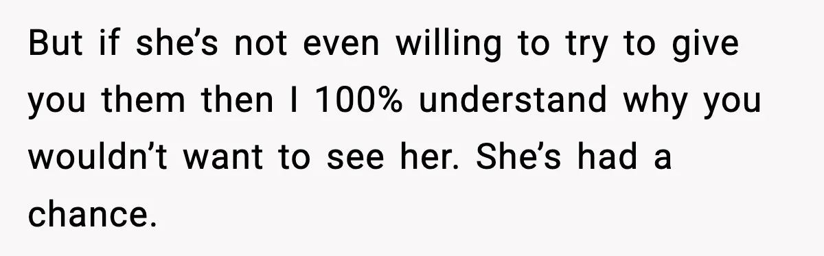 Woman Refuses To Accept Her Mother’s “Do-Over Family” After Years Of Abandonment But if she’s not even willing to try to give you them then I 100% understand why you wouldn’t want to see her. She’s had a chance.
