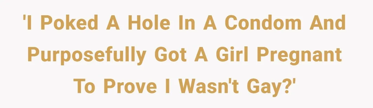 'I poked a hole in a condom and purposefully got a girl pregnant to prove I wasn't gay?'