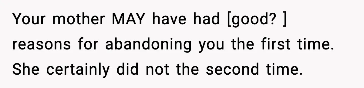 Your mother MAY have had [good? ] reasons for abandoning you the first time. She certainly did not the second time.