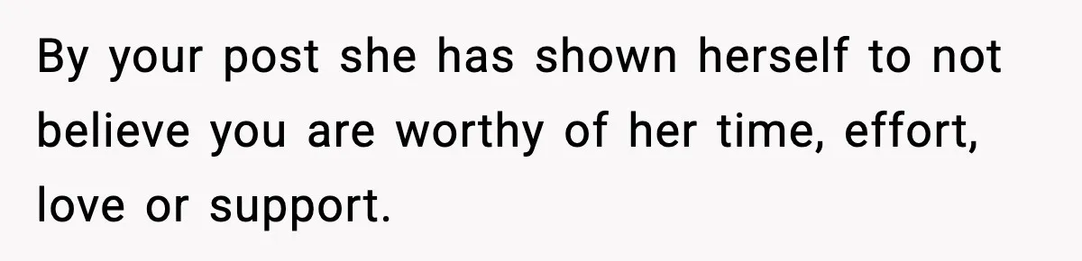 Woman Refuses To Accept Her Mother’s “Do-Over Family” After Years Of Abandonment By your post she has shown herself to not believe you are worthy of her time, effort, love or support.