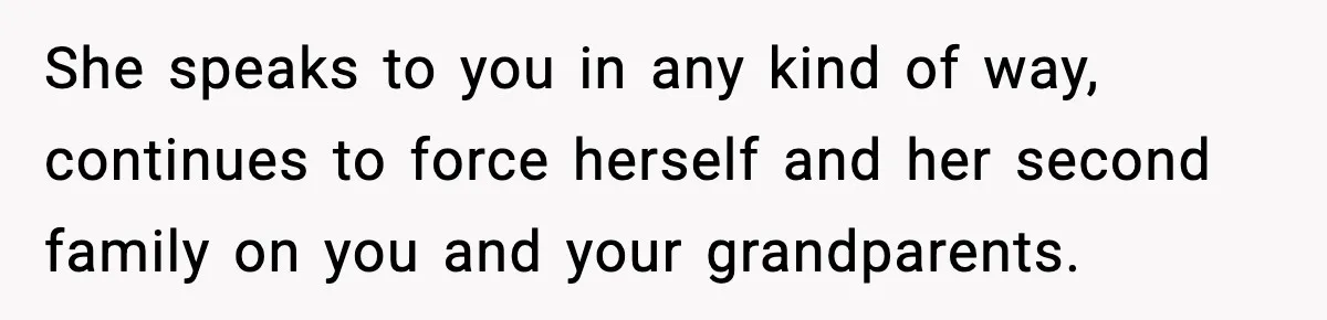 Woman Refuses To Accept Her Mother’s “Do-Over Family” After Years Of Abandonment She speaks to you in any kind of way, continues to force herself and her second family on you and your grandparents.