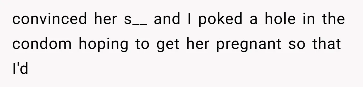 convinced her s__ and I poked a hole in the condom hoping to get her pregnant so that I'd