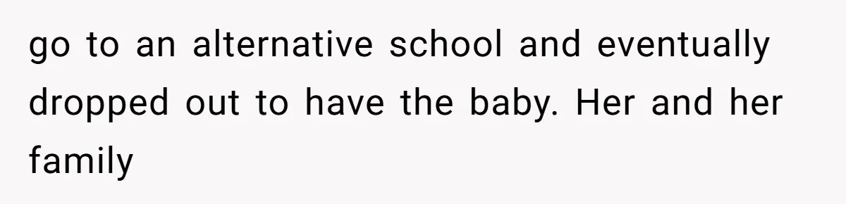 go to an alternative school and eventually dropped out to have the baby. Her and her family