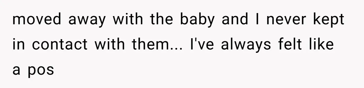 moved away with the baby and I never kept in contact with them... I've always felt like a pos