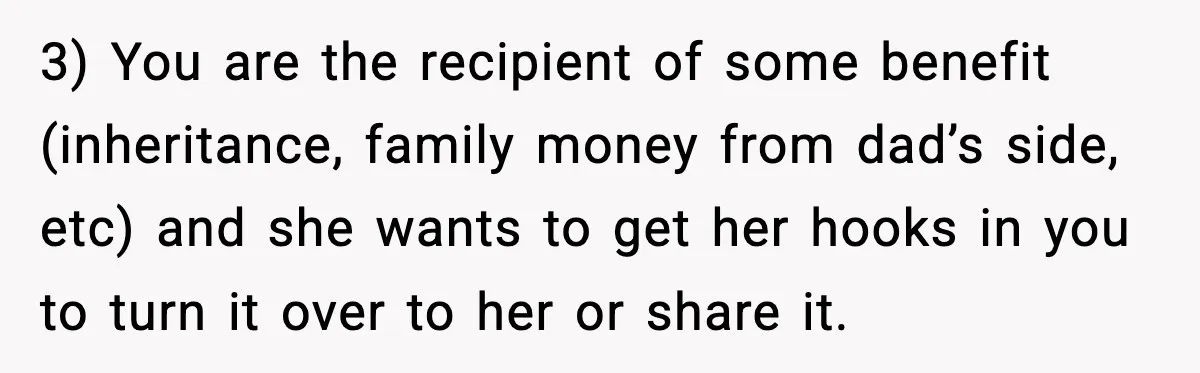 Woman Refuses To Accept Her Mother’s “Do-Over Family” After Years Of Abandonment 3) You are the recipient of some benefit (inheritance, family money from dad’s side, etc) and she wants to get her hooks in you to turn it over to her...