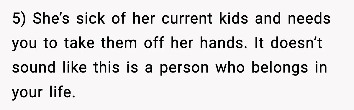 Woman Refuses To Accept Her Mother’s “Do-Over Family” After Years Of Abandonment 5) She’s sick of her current kids and needs you to take them off her hands. It doesn’t sound like this is a person who belongs in your life.