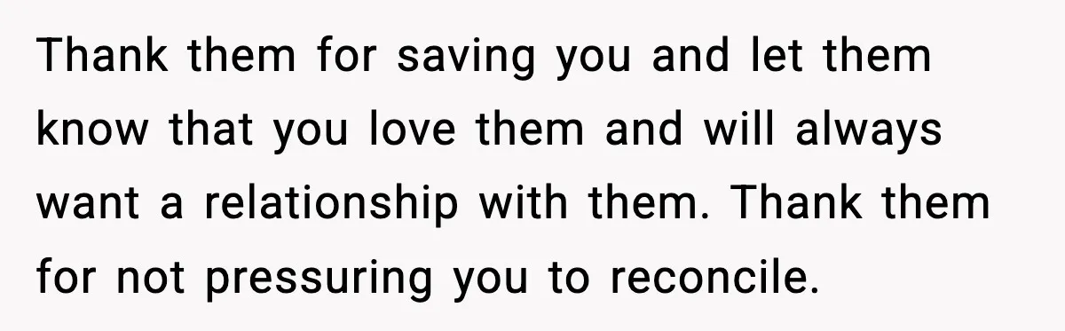 Woman Refuses To Accept Her Mother’s “Do-Over Family” After Years Of Abandonment Thank them for saving you and let them know that you love them and will always want a relationship with them. Thank them for not pressuring you to reconcile.