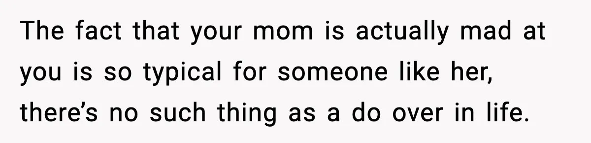 Woman Refuses To Accept Her Mother’s “Do-Over Family” After Years Of Abandonment The fact that your mom is actually mad at you is so typical for someone like her, there’s no such thing as a do over in life.