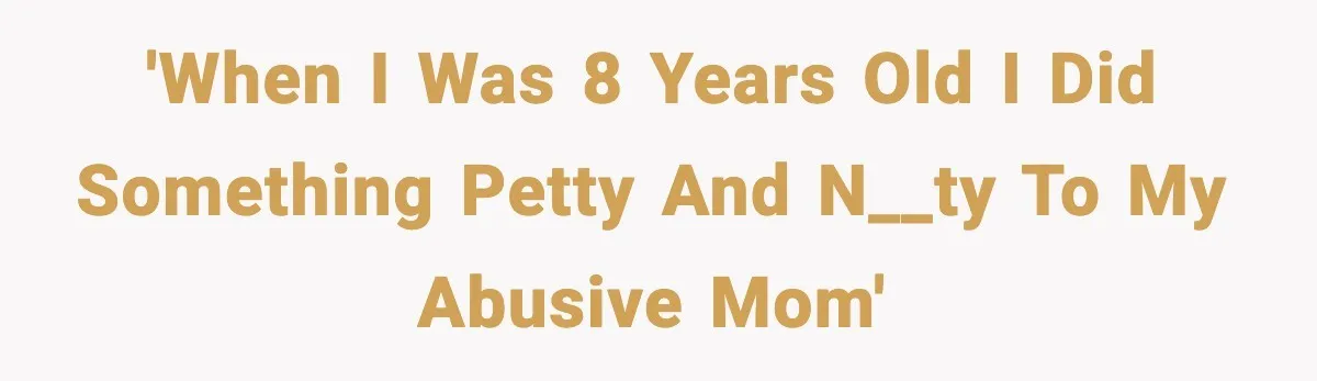 'When I was 8 years old I did something petty and n__ty to my abusive mom'