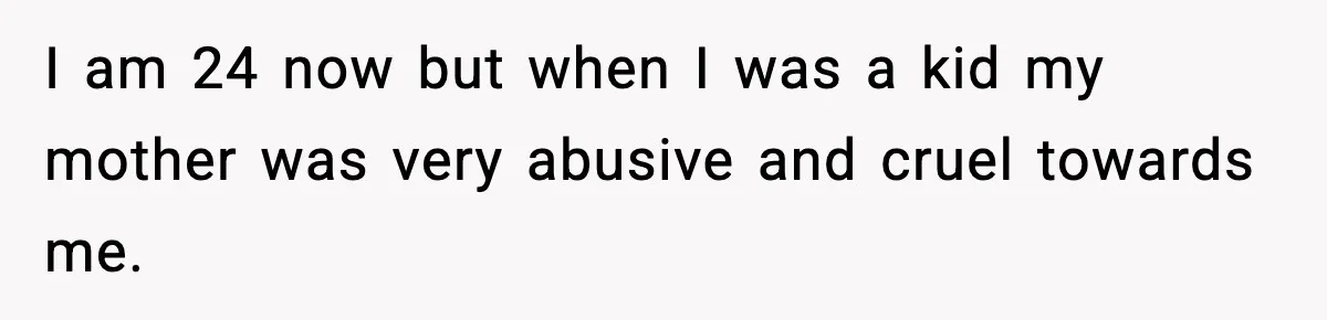 I am 24 now but when I was a kid my mother was very abusive and cruel towards me.