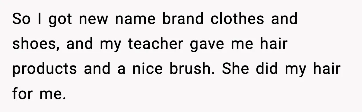 So I got new name brand clothes and shoes, and my teacher gave me hair products and a nice brush. She did my hair for me.