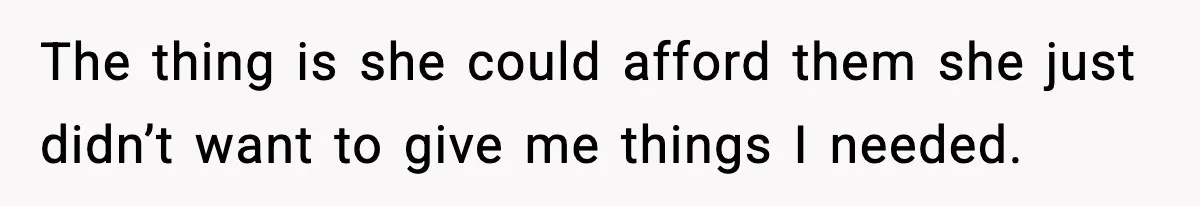The thing is she could afford them she just didn’t want to give me things I needed.