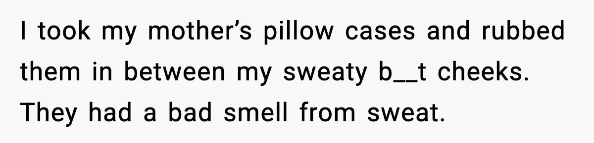 I took my mother’s pillow cases and rubbed them in between my sweaty b__t cheeks. They had a bad smell from sweat.